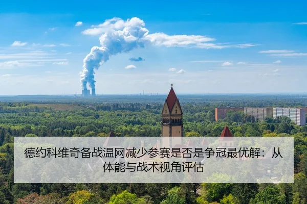 德约科维奇备战温网减少参赛是否是争冠最优解：从体能与战术视角评估