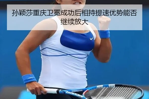 孙颖莎重庆卫冕成功后相持提速优势能否继续放大